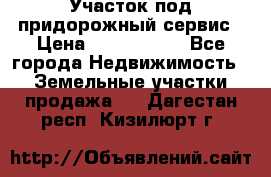 Участок под придорожный сервис › Цена ­ 2 700 000 - Все города Недвижимость » Земельные участки продажа   . Дагестан респ.,Кизилюрт г.